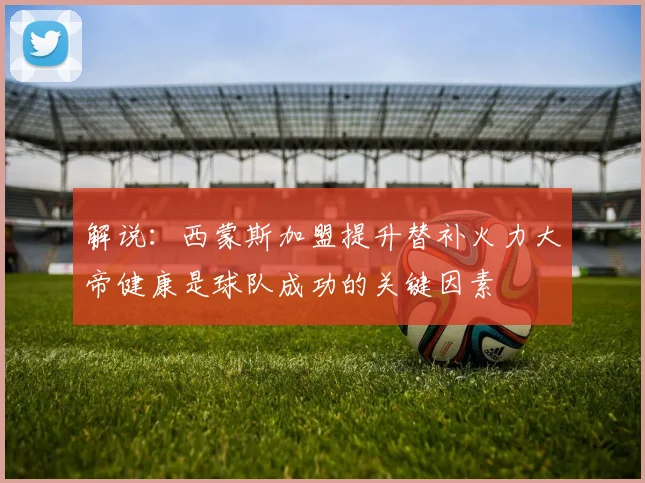 解说：西蒙斯加盟提升替补火力大帝健康是球队成功的关键因素