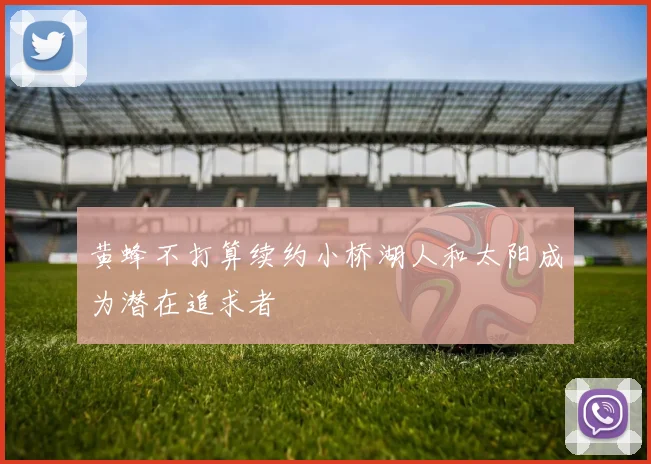 黄蜂不打算续约小桥湖人和太阳成为潜在追求者