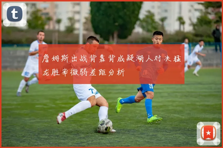 詹姆斯出战背靠背成疑湖人对决猛龙胜率微弱差距分析