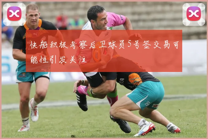快船积极考察后卫球员5号签交易可能性引发关注