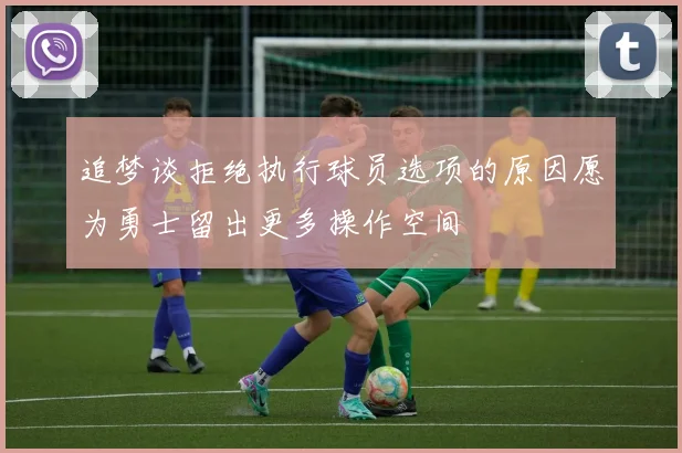 追梦谈拒绝执行球员选项的原因愿为勇士留出更多操作空间