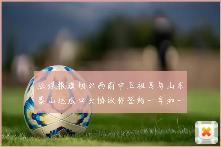法媒报道切尔西前中卫祖马与山东泰山达成口头协议将签约一年加一年
