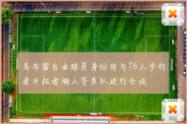 乌布雷自由球员身份将与76人步行者开拓者湖人等多队进行会谈