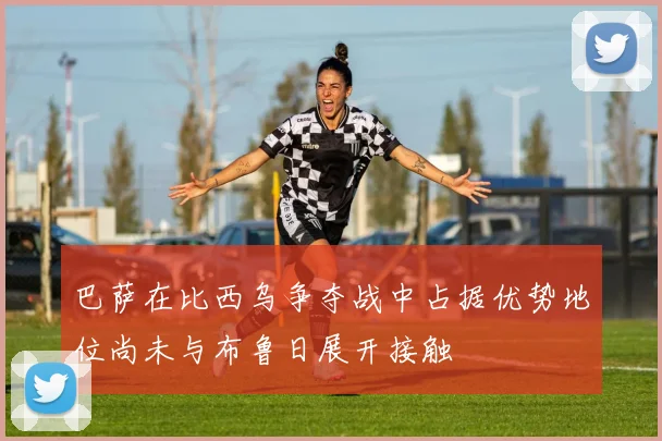 巴萨在比西乌争夺战中占据优势地位尚未与布鲁日展开接触