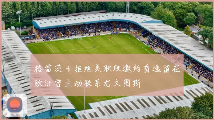 格雷茨卡拒绝美职联邀约首选留在欧洲曾主动联系尤文图斯