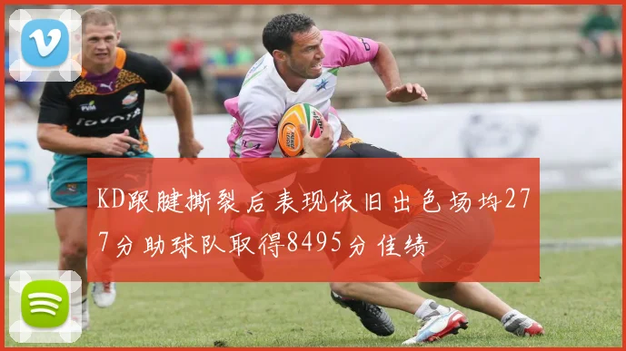 KD跟腱撕裂后表现依旧出色场均277分助球队取得8495分佳绩