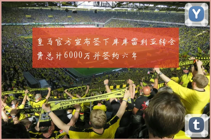 皇马官方宣布签下库库雷利亚转会费总计6000万并签约六年