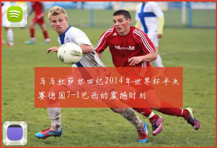 马马杜萨尔回忆2014年世界杯半决赛德国7-1巴西的震撼时刻