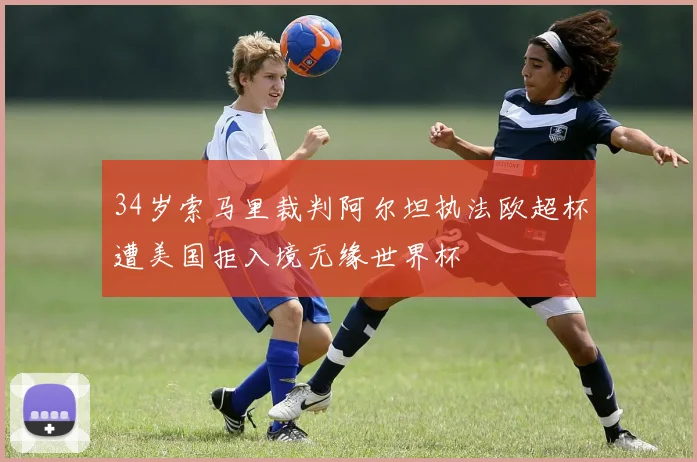 34岁索马里裁判阿尔坦执法欧超杯遭美国拒入境无缘世界杯