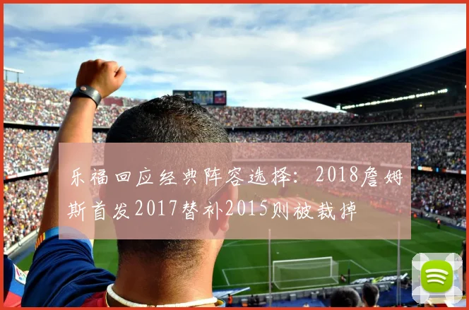乐福回应经典阵容选择：2018詹姆斯首发2017替补2015则被裁掉