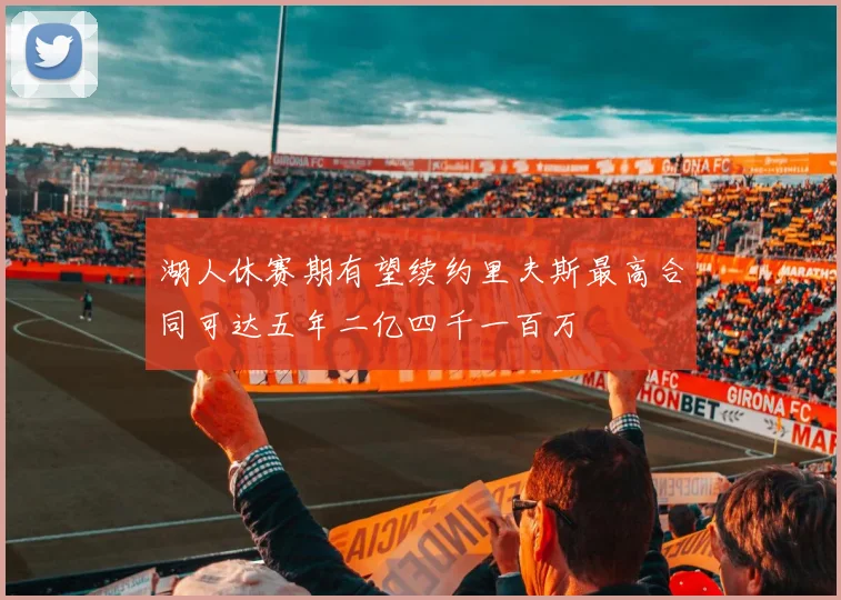 湖人休赛期有望续约里夫斯最高合同可达五年二亿四千一百万