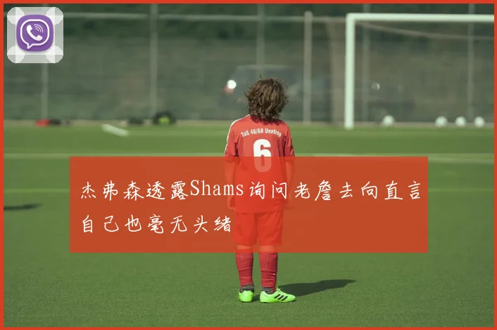 杰弗森透露Shams询问老詹去向直言自己也毫无头绪