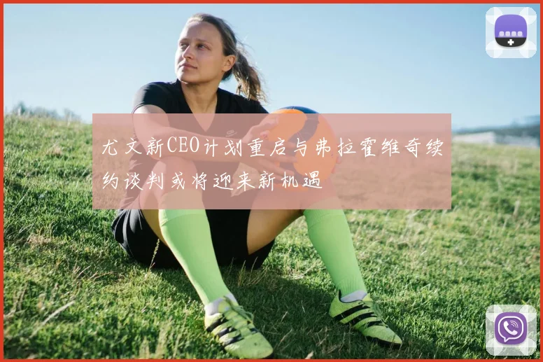 尤文新CEO计划重启与弗拉霍维奇续约谈判或将迎来新机遇