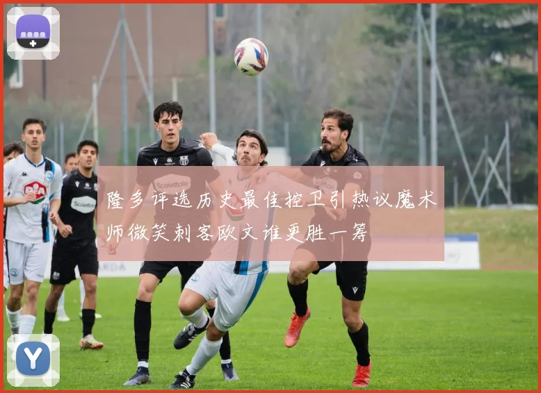 隆多评选历史最佳控卫引热议魔术师微笑刺客欧文谁更胜一筹