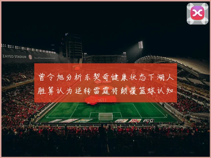 曾令旭分析东契奇健康状态下湖人胜算认为逆转雷霆将颠覆篮球认知
