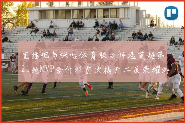 直播吧与咪咕体育联合评选英超第21轮MVP舍什科首次梅开二度荣耀加冕
