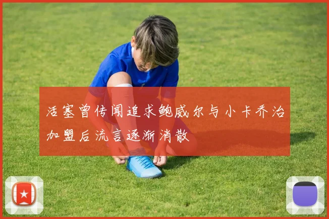 活塞曾传闻追求鲍威尔与小卡乔治加盟后流言逐渐消散