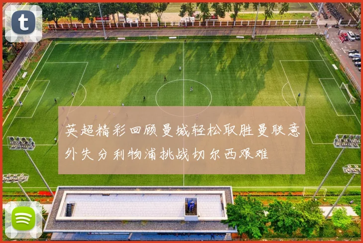 英超精彩回顾曼城轻松取胜曼联意外失分利物浦挑战切尔西艰难