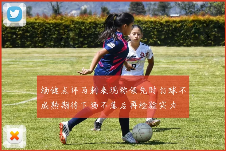 杨健点评马刺表现称领先时打球不成熟期待下场不落后再检验实力