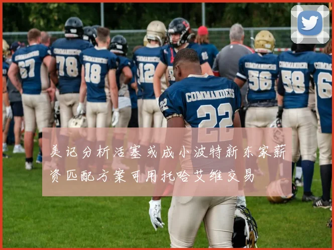 美记分析活塞或成小波特新东家薪资匹配方案可用托哈艾维交易