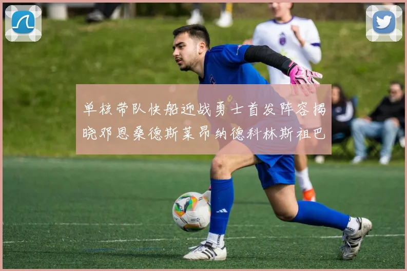 单核带队快船迎战勇士首发阵容揭晓邓恩桑德斯莱昂纳德科林斯祖巴茨齐上阵