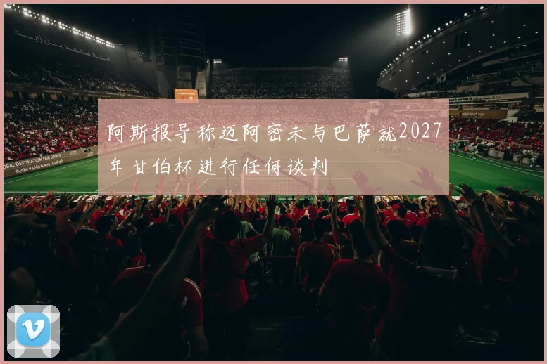 阿斯报导称迈阿密未与巴萨就2027年甘伯杯进行任何谈判
