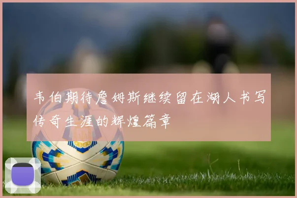 韦伯期待詹姆斯继续留在湖人书写传奇生涯的辉煌篇章