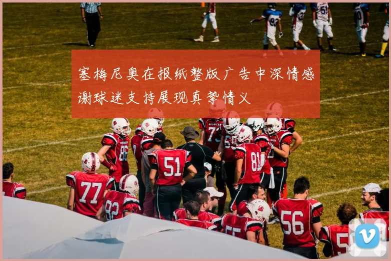 塞梅尼奥在报纸整版广告中深情感谢球迷支持展现真挚情义