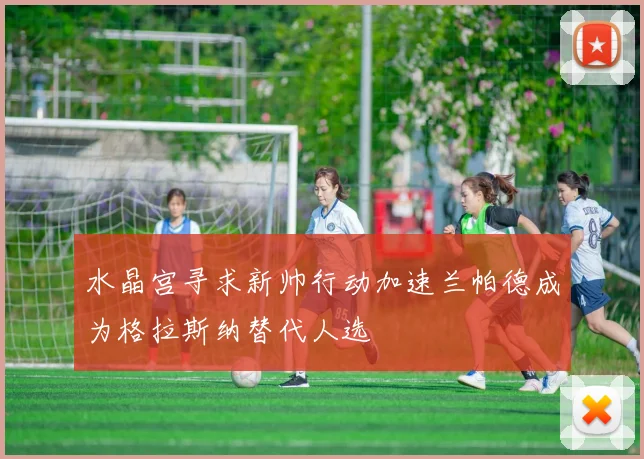 水晶宫寻求新帅行动加速兰帕德成为格拉斯纳替代人选